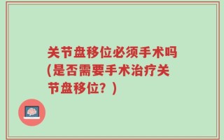关节盘移位必须手术吗(是否需要手术治疗关节盘移位？)