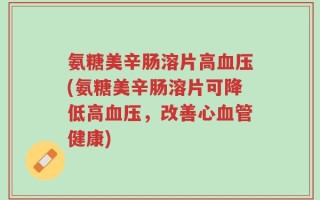 氨糖美辛肠溶片高血压(氨糖美辛肠溶片可降低高血压，改善心血管健康)