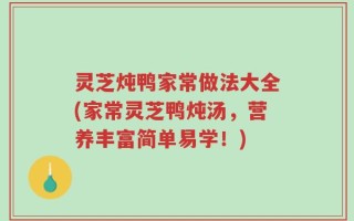 灵芝炖鸭家常做法大全(家常灵芝鸭炖汤，营养丰富简单易学！)