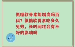 氨糖软骨素能增高吗百科？氨糖软骨素吃多久见效，长时间吃会有不好的影响吗