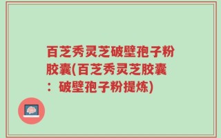 百芝秀灵芝破壁孢子粉胶囊(百芝秀灵芝胶囊：破壁孢子粉提炼)