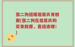张二狗结婚屈臣氏骨胶原(张二狗在屈臣氏购买骨胶原，喜结连理！)
