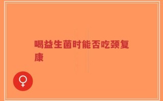 喝益生菌时能否吃颈复康