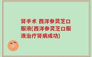 肾手术 西洋参灵芝口服液(西洋参灵芝口服液治疗肾病成功)