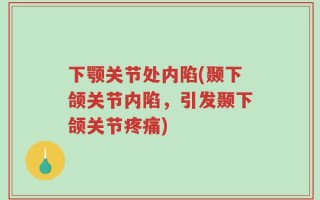下颚关节处内陷(颞下颌关节内陷，引发颞下颌关节疼痛)