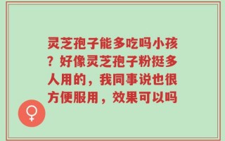灵芝孢子能多吃吗小孩？好像灵芝孢子粉挺多人用的，我同事说也很方便服用，效果可以吗