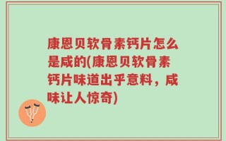 康恩贝软骨素钙片怎么是咸的(康恩贝软骨素钙片味道出乎意料，咸味让人惊奇)