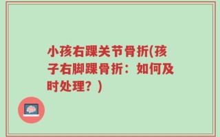 小孩右踝关节骨折(孩子右脚踝骨折：如何及时处理？)