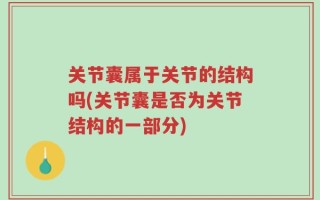 关节囊属于关节的结构吗(关节囊是否为关节结构的一部分)