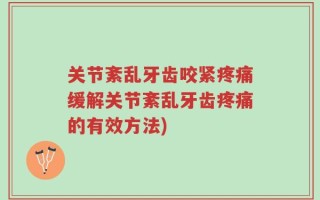 关节紊乱牙齿咬紧疼痛缓解关节紊乱牙齿疼痛的有效方法)