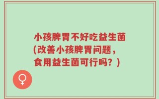 小孩脾胃不好吃益生菌(改善小孩脾胃问题，食用益生菌可行吗？)