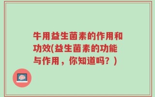 牛用益生菌素的作用和功效(益生菌素的功能与作用，你知道吗？)