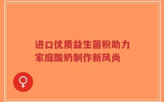 进口优质益生菌粉助力家庭酸奶制作新风尚