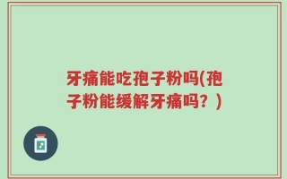 牙痛能吃孢子粉吗(孢子粉能缓解牙痛吗？)