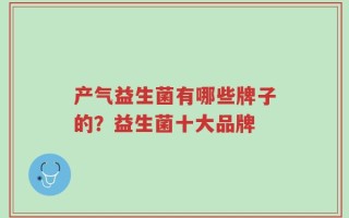 产气益生菌有哪些牌子的？益生菌十大品牌