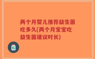 两个月婴儿推荐益生菌吃多久(两个月宝宝吃益生菌建议时长)