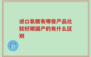 进口氨糖有哪些产品比较好跟国产的有什么区别