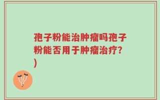 孢子粉能治肿瘤吗孢子粉能否用于肿瘤治疗？)