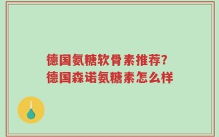 德国氨糖软骨素推荐？德国森诺氨糖素怎么样