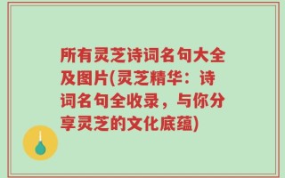 所有灵芝诗词名句大全及图片(灵芝精华：诗词名句全收录，与你分享灵芝的文化底蕴)