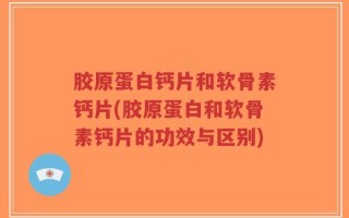 胶原蛋白钙片和软骨素钙片(胶原蛋白和软骨素钙片的功效与区别)