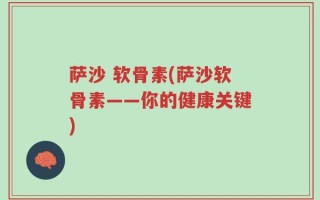 萨沙 软骨素(萨沙软骨素——你的健康关键)