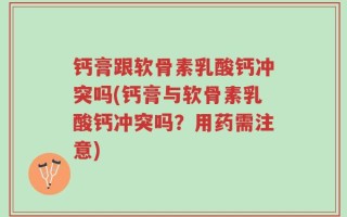 钙膏跟软骨素乳酸钙冲突吗(钙膏与软骨素乳酸钙冲突吗？用药需注意)