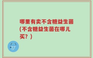 哪里有卖不含糖益生菌(不含糖益生菌在哪儿买？)