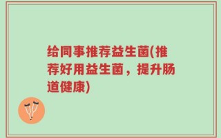 给同事推荐益生菌(推荐好用益生菌，提升肠道健康)