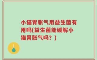 小猫胃胀气用益生菌有用吗(益生菌能缓解小猫胃胀气吗？)