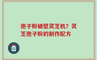 孢子粉破壁灵芝机？灵芝孢子粉的制作配方