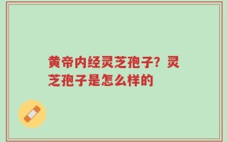 黄帝内经灵芝孢子？灵芝孢子是怎么样的