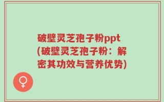破壁灵芝孢子粉ppt(破壁灵芝孢子粉：解密其功效与营养优势)