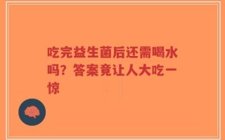 吃完益生菌后还需喝水吗？答案竟让人大吃一惊
