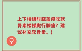 上下楼梯时膝盖疼吃软骨素楼梯爬行膝痛？建议补充软骨素。)