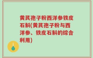 黄芪孢子粉西洋参铁皮石斛(黄芪孢子粉与西洋参、铁皮石斛的综合利用)