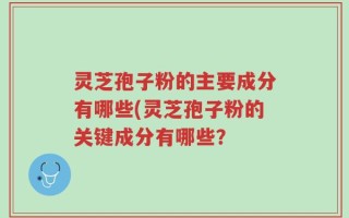 灵芝孢子粉的主要成分有哪些(灵芝孢子粉的关键成分有哪些？