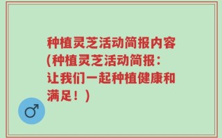 种植灵芝活动简报内容(种植灵芝活动简报：让我们一起种植健康和满足！)