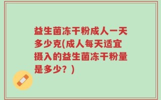 益生菌冻干粉成人一天多少克(成人每天适宜摄入的益生菌冻干粉量是多少？)