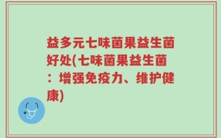 益多元七味菌果益生菌好处(七味菌果益生菌：增强免疫力、维护健康)