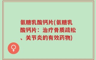 氨糖乳酸钙片(氨糖乳酸钙片：治疗骨质疏松、关节炎的有效药物)