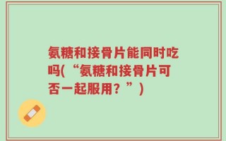 氨糖和接骨片能同时吃吗(“氨糖和接骨片可否一起服用？”)