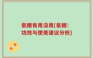 氨糖有用没用(氨糖：功效与使用建议分析)