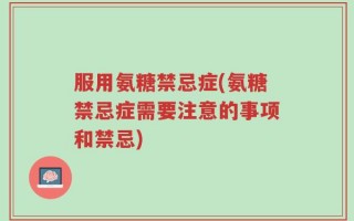 服用氨糖禁忌症(氨糖禁忌症需要注意的事项和禁忌)