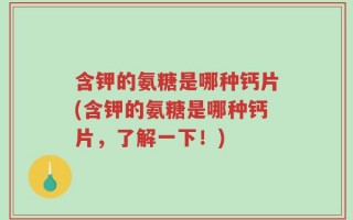 含钾的氨糖是哪种钙片(含钾的氨糖是哪种钙片，了解一下！)