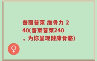 普丽普莱 维骨力 240(普莱普莱240，为你呈现健康骨骼)