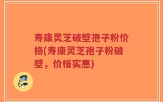 寿康灵芝破壁孢子粉价格(寿康灵芝孢子粉破壁，价格实惠)