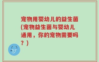 宠物用婴幼儿的益生菌(宠物益生菌与婴幼儿通用，你的宠物需要吗？)