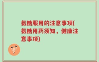 氨糖服用的注意事项(氨糖用药须知，健康注意事项)