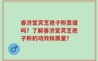 睿济堂灵芝孢子粉靠谱吗？了解睿济堂灵芝孢子粉的功效和质量？